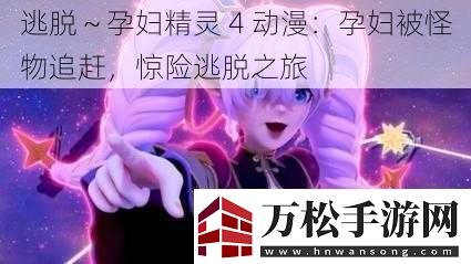 逃脱～孕妇精灵-4-动漫：孕妇被怪物追赶-惊险逃脱之旅