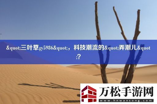 "三叶草gy5986"-科技潮流的"弄潮儿"