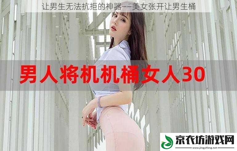 让男生无法抗拒的神器——美女张开让男生桶