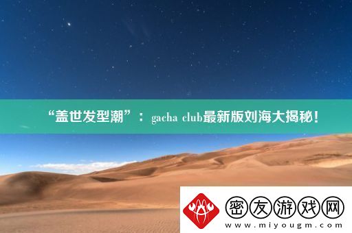 “盖世发型潮”：gacha-club最新版刘海大揭秘！