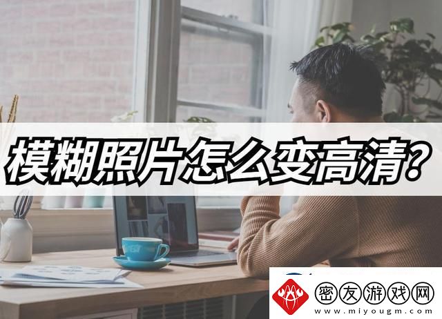 模糊照片怎么变高清-模糊照片高清修复教程