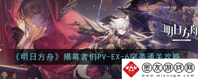 明日方舟揭幕者们PV-EX-6突袭怎么通关-通关攻略