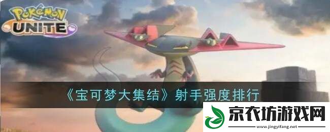 宝可梦大集结射手型宝可梦排名公布