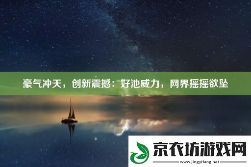 豪气冲天-创新震撼：好池威力-网界摇摇欲坠