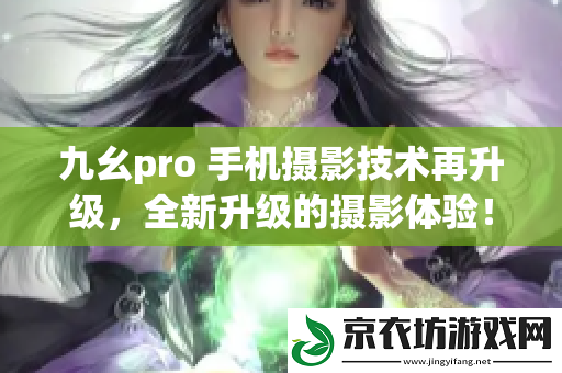 九幺pro-手机摄影技术再升级-全新升级的摄影体验！